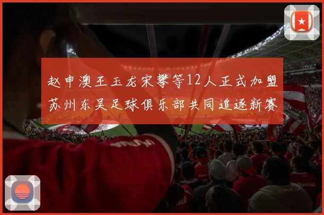 赵申澳王玉龙宋攀等12人正式加盟苏州东吴足球俱乐部共同追逐新赛季目标