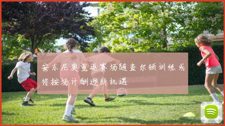 安东尼奥重返赛场随查尔顿训练或将按场计酬迎新机遇