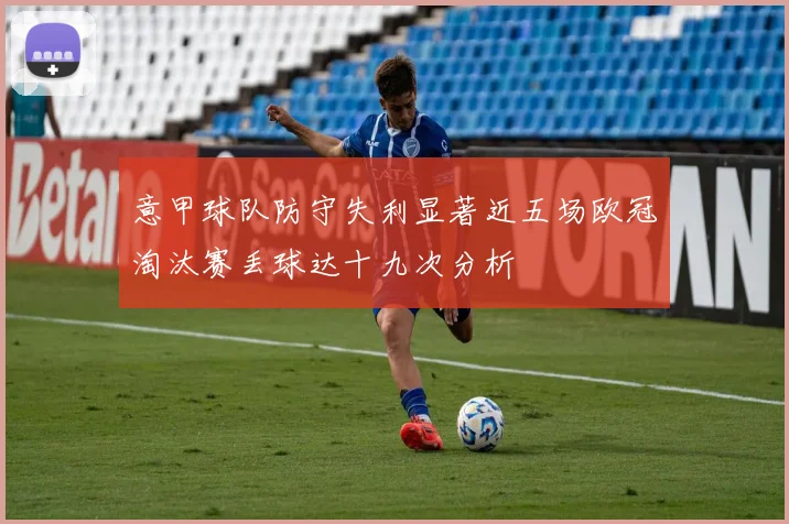 意甲球队防守失利显著近五场欧冠淘汰赛丢球达十九次分析