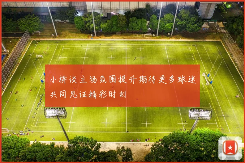 小桥谈主场氛围提升期待更多球迷共同见证精彩时刻