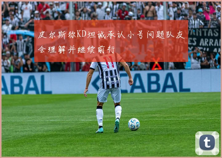 皮尔斯称KD坦诚承认小号问题队友会理解并继续前行