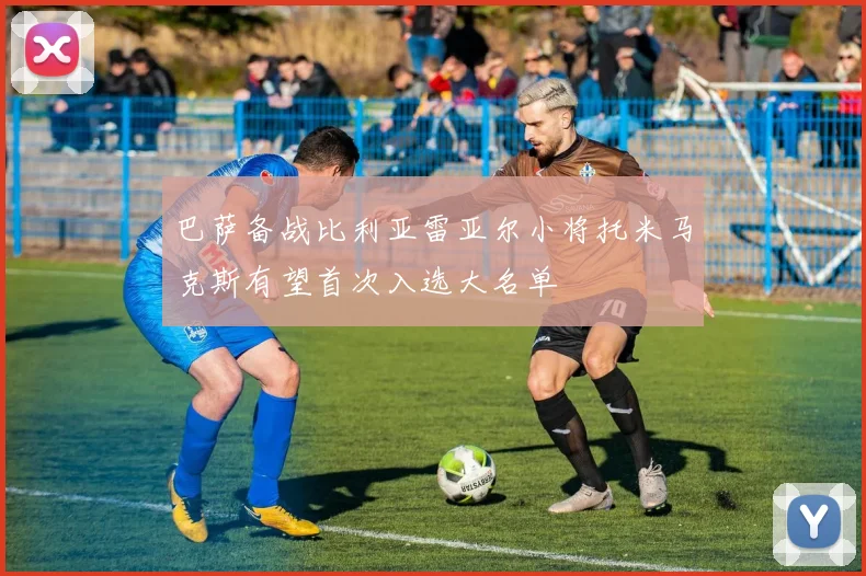 巴萨备战比利亚雷亚尔小将托米马克斯有望首次入选大名单