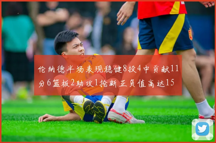 伦纳德半场表现稳健8投4中贡献11分6篮板2助攻1抢断正负值高达15
