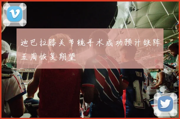 迪巴拉膝关节镜手术成功预计缺阵五周恢复期望