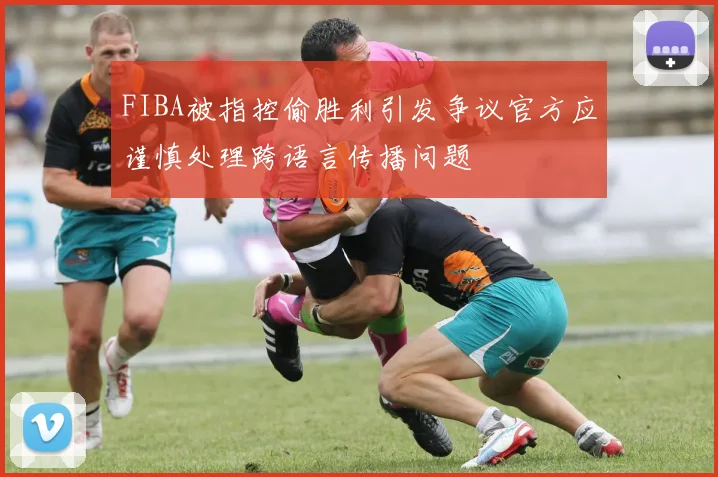 FIBA被指控偷胜利引发争议官方应谨慎处理跨语言传播问题
