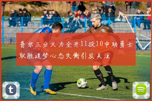 普尔三分火力全开11投10中助勇士取胜追梦心态失衡引发关注