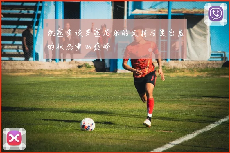 凯塞多谈罗塞尼尔的支持与复出后的状态重回巅峰