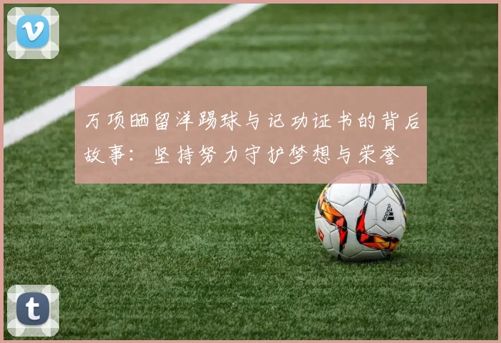万项晒留洋踢球与记功证书的背后故事：坚持努力守护梦想与荣誉