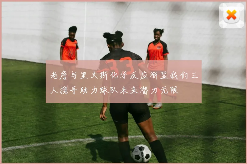 老詹与里夫斯化学反应渐显我们三人携手助力球队未来潜力无限