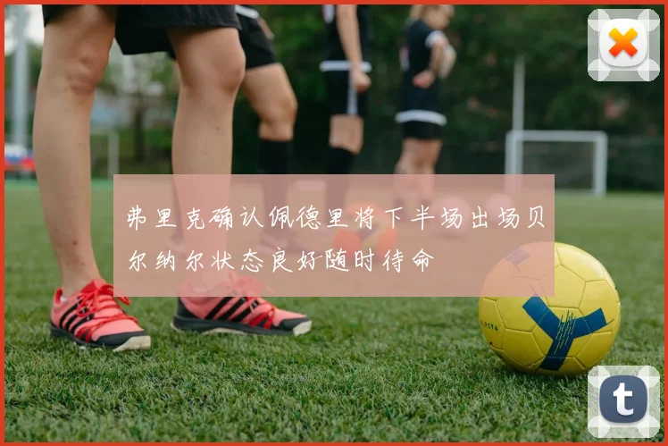 弗里克确认佩德里将下半场出场贝尔纳尔状态良好随时待命