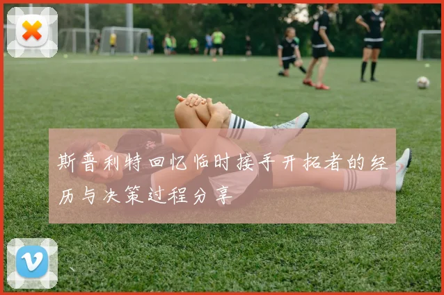 斯普利特回忆临时接手开拓者的经历与决策过程分享