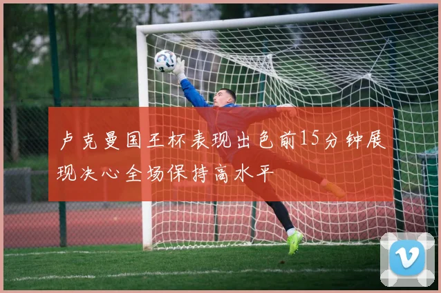 卢克曼国王杯表现出色前15分钟展现决心全场保持高水平
