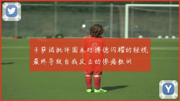 卡萨诺批评国米对博德闪耀的轻视最终导致自我反击的惨痛教训