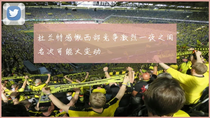 杜兰特感慨西部竞争激烈一夜之间名次可能大变动