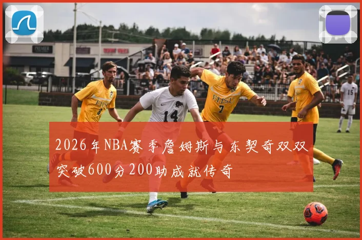 2026年NBA赛季詹姆斯与东契奇双双突破600分200助成就传奇