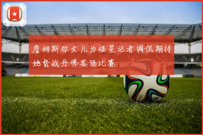 詹姆斯称女儿为福星记者调侃期待她督战丹佛客场比赛