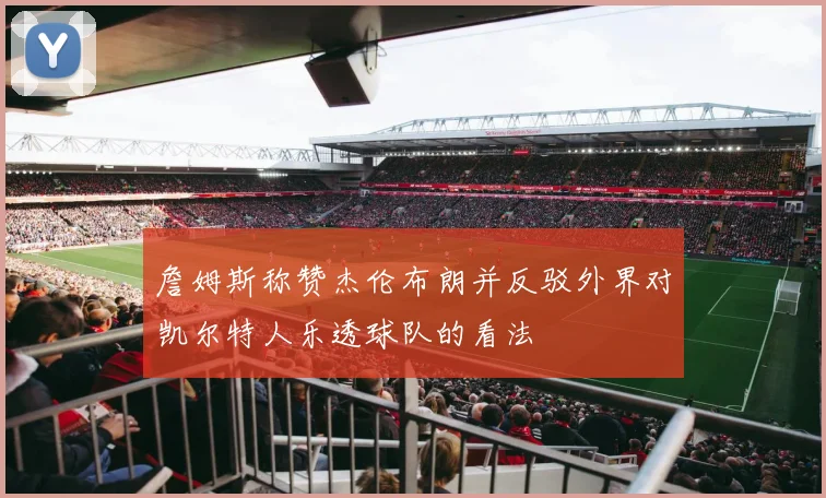 詹姆斯称赞杰伦布朗并反驳外界对凯尔特人乐透球队的看法