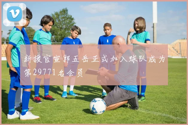 新援官宣郭五岳正式加入球队成为第29771名会员