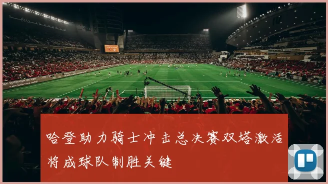 哈登助力骑士冲击总决赛双塔激活将成球队制胜关键