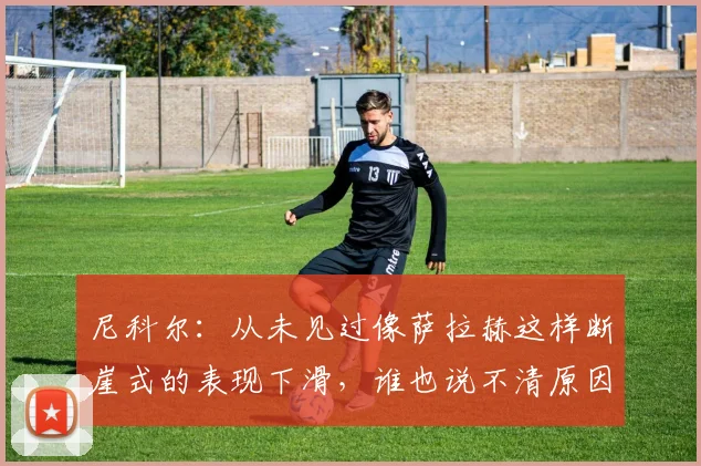 尼科尔：从未见过像萨拉赫这样断崖式的表现下滑，谁也说不清原因