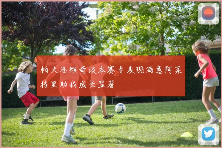 帕夫洛维奇谈本赛季表现满意阿莱格里助我成长显著