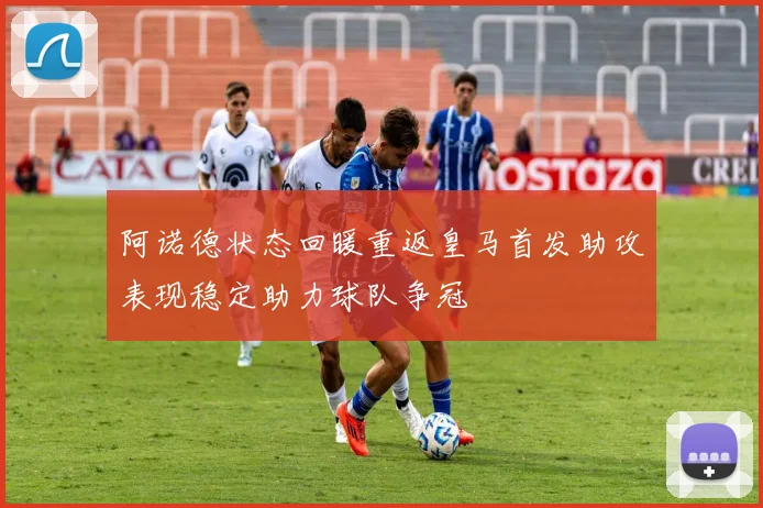 阿诺德状态回暖重返皇马首发助攻表现稳定助力球队争冠