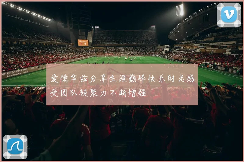 爱德华兹分享生涯巅峰快乐时光感受团队凝聚力不断增强