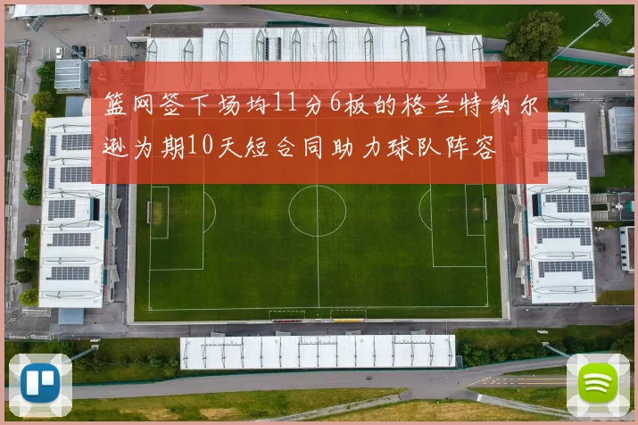 篮网签下场均11分6板的格兰特纳尔逊为期10天短合同助力球队阵容